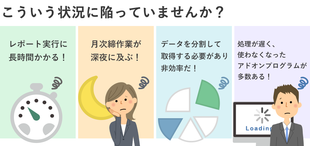 レポート実行に長時間かかる!月次締作業が深夜に及ぶ!データを分割して取得する必要があり非効率だ!処理が遅く、使わなくなったアドオンプログラムが多数ある!